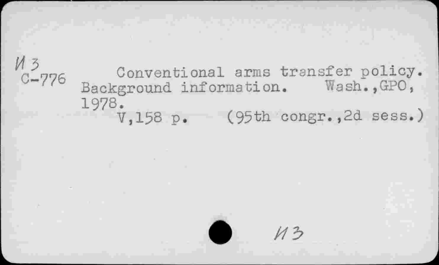 ﻿Conventional arms transfer policy. Background information. Wash.,GPO, 1978.
V,158 p. (95th congr.,2d sess.)